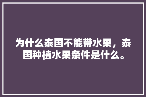 为什么泰国不能带水果，泰国种植水果条件是什么。 为什么泰国不能带水果，泰国种植水果条件是什么。 土壤施肥