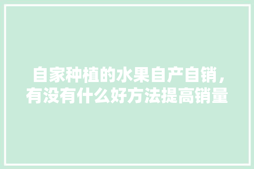 自家种植的水果自产自销，有没有什么好方法提高销量，极品水果种植技术视频教程。 自家种植的水果自产自销，有没有什么好方法提高销量，极品水果种植技术视频教程。 土壤施肥