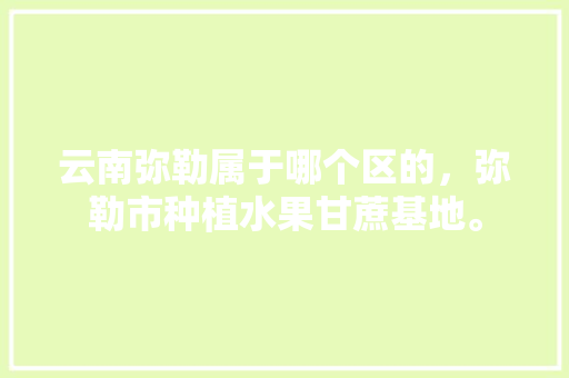 云南弥勒属于哪个区的，弥勒市种植水果甘蔗基地。 云南弥勒属于哪个区的，弥勒市种植水果甘蔗基地。 土壤施肥