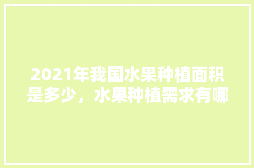 2021年我国水果种植面积是多少，水果种植需求有哪些。 2021年我国水果种植面积是多少，水果种植需求有哪些。 畜牧养殖