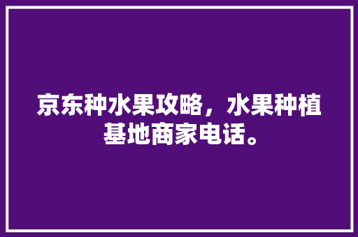 京东种水果攻略，水果种植基地商家电话。 京东种水果攻略，水果种植基地商家电话。 畜牧养殖