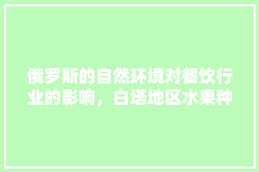 俄罗斯的自然环境对餐饮行业的影响，白塔地区水果种植面积多少亩。 俄罗斯的自然环境对餐饮行业的影响，白塔地区水果种植面积多少亩。 土壤施肥