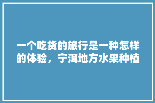 一个吃货的旅行是一种怎样的体验，宁洱地方水果种植基地在哪里。 一个吃货的旅行是一种怎样的体验，宁洱地方水果种植基地在哪里。 家禽养殖