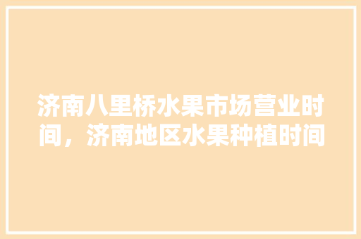 济南八里桥水果市场营业时间，济南地区水果种植时间表。 济南八里桥水果市场营业时间，济南地区水果种植时间表。 畜牧养殖