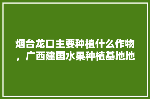 烟台龙口主要种植什么作物，广西建国水果种植基地地址。 烟台龙口主要种植什么作物，广西建国水果种植基地地址。 畜牧养殖