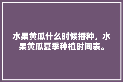 水果黄瓜什么时候播种，水果黄瓜夏季种植时间表。 水果黄瓜什么时候播种，水果黄瓜夏季种植时间表。 土壤施肥