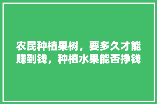 农民种植果树，要多久才能赚到钱，种植水果能否挣钱呢。 农民种植果树，要多久才能赚到钱，种植水果能否挣钱呢。 水果种植