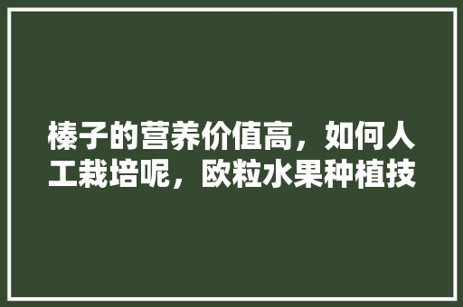 榛子的营养价值高，如何人工栽培呢，欧粒水果种植技术视频。 榛子的营养价值高，如何人工栽培呢，欧粒水果种植技术视频。 畜牧养殖