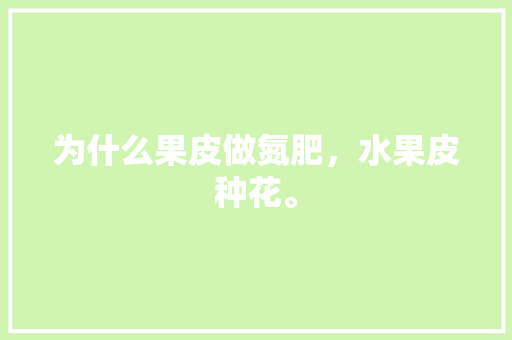 为什么果皮做氮肥，水果皮种花。 为什么果皮做氮肥，水果皮种花。 蔬菜种植