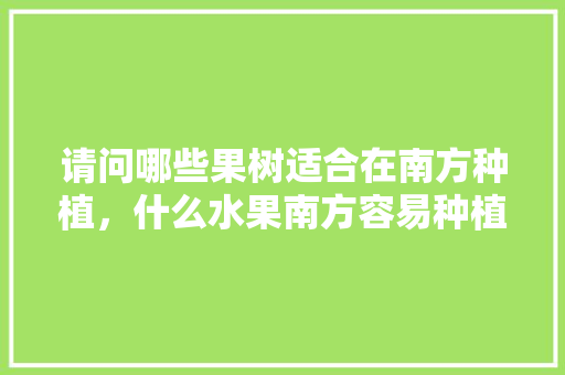 请问哪些果树适合在南方种植，什么水果南方容易种植呢。 请问哪些果树适合在南方种植，什么水果南方容易种植呢。 蔬菜种植