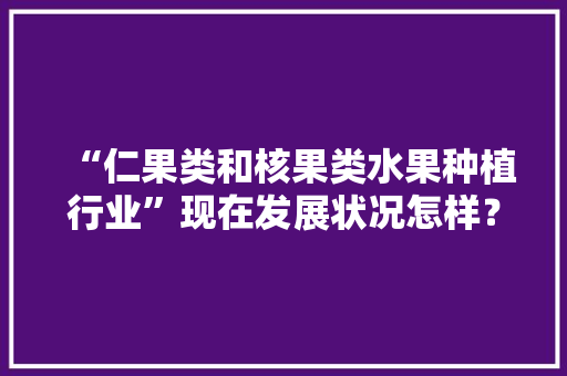 “仁果类和核果类水果种植行业”现在发展状况怎样？未来有何新的创业空间，未来水果种植发展趋势图表。 “仁果类和核果类水果种植行业”现在发展状况怎样？未来有何新的创业空间，未来水果种植发展趋势图表。 水果种植