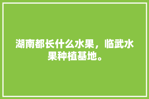 湖南都长什么水果，临武水果种植基地。 湖南都长什么水果，临武水果种植基地。 畜牧养殖