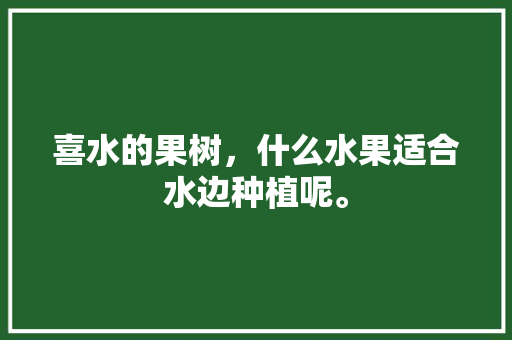 喜水的果树，什么水果适合水边种植呢。 喜水的果树，什么水果适合水边种植呢。 蔬菜种植