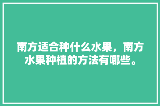 南方适合种什么水果，南方水果种植的方法有哪些。 南方适合种什么水果，南方水果种植的方法有哪些。 水果种植