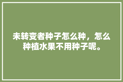 未转变者种子怎么种，怎么种植水果不用种子呢。 未转变者种子怎么种，怎么种植水果不用种子呢。 家禽养殖