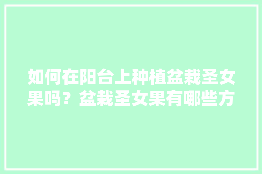 如何在阳台上种植盆栽圣女果吗？盆栽圣女果有哪些方法和技巧吗，春天阳台水果种植推荐图片。 如何在阳台上种植盆栽圣女果吗？盆栽圣女果有哪些方法和技巧吗，春天阳台水果种植推荐图片。 水果种植