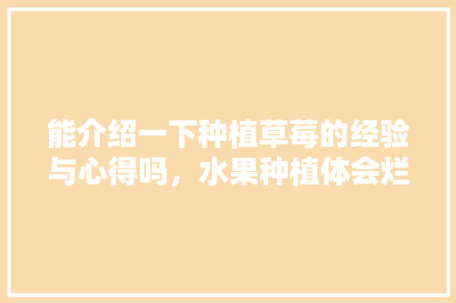 能介绍一下种植草莓的经验与心得吗，水果种植体会烂掉吗。 能介绍一下种植草莓的经验与心得吗，水果种植体会烂掉吗。 土壤施肥