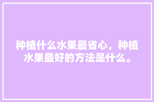 种植什么水果最省心，种植水果最好的方法是什么。 种植什么水果最省心，种植水果最好的方法是什么。 水果种植