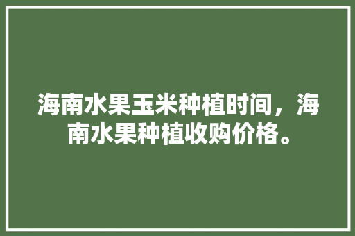 海南水果玉米种植时间，海南水果种植收购价格。 海南水果玉米种植时间，海南水果种植收购价格。 家禽养殖