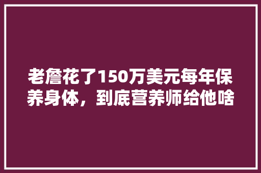 老詹花了150万美元每年保养身体，到底营养师给他啥黄金食谱，保养15年，猪猪侠种子。 老詹花了150万美元每年保养身体，到底营养师给他啥黄金食谱，保养15年，猪猪侠种子。 畜牧养殖