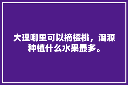 大理哪里可以摘樱桃，洱源种植什么水果最多。 大理哪里可以摘樱桃，洱源种植什么水果最多。 家禽养殖