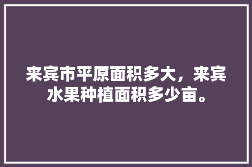 来宾市平原面积多大，来宾水果种植面积多少亩。 来宾市平原面积多大，来宾水果种植面积多少亩。 家禽养殖