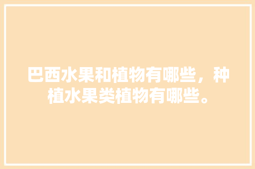 巴西水果和植物有哪些，种植水果类植物有哪些。 巴西水果和植物有哪些，种植水果类植物有哪些。 土壤施肥