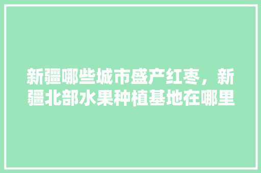 新疆哪些城市盛产红枣，新疆北部水果种植基地在哪里。 新疆哪些城市盛产红枣，新疆北部水果种植基地在哪里。 畜牧养殖