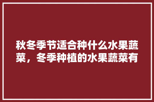 秋冬季节适合种什么水果蔬菜，冬季种植的水果蔬菜有哪些。 秋冬季节适合种什么水果蔬菜，冬季种植的水果蔬菜有哪些。 畜牧养殖