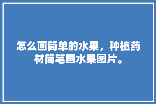 怎么画简单的水果，种植药材简笔画水果图片。 怎么画简单的水果，种植药材简笔画水果图片。 畜牧养殖