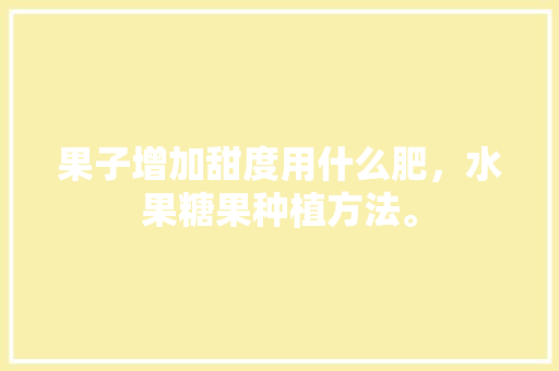 果子增加甜度用什么肥，水果糖果种植方法。 果子增加甜度用什么肥，水果糖果种植方法。 水果种植