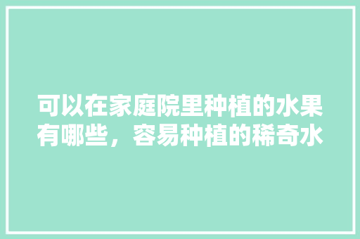 可以在家庭院里种植的水果有哪些，容易种植的稀奇水果有哪些。 可以在家庭院里种植的水果有哪些，容易种植的稀奇水果有哪些。 家禽养殖