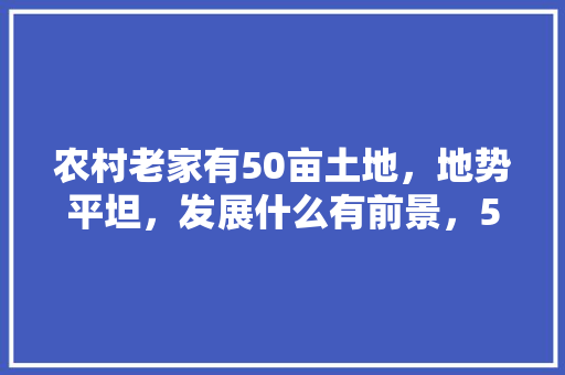 农村老家有50亩土地，地势平坦，发展什么有前景，50亩水果种植技术要求。 农村老家有50亩土地，地势平坦，发展什么有前景，50亩水果种植技术要求。 家禽养殖