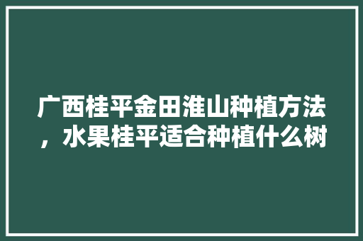 广西桂平金田淮山种植方法，水果桂平适合种植什么树。 广西桂平金田淮山种植方法，水果桂平适合种植什么树。 土壤施肥