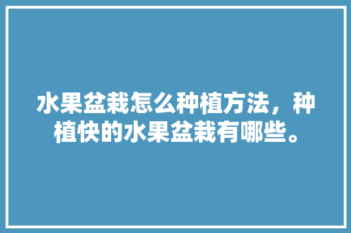 水果盆栽怎么种植方法，种植快的水果盆栽有哪些。 水果盆栽怎么种植方法，种植快的水果盆栽有哪些。 土壤施肥