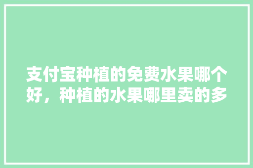 支付宝种植的免费水果哪个好，种植的水果哪里卖的多。 支付宝种植的免费水果哪个好，种植的水果哪里卖的多。 家禽养殖