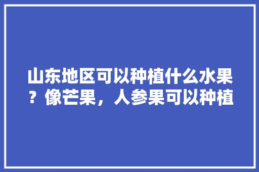 山东地区可以种植什么水果？像芒果，人参果可以种植吗，山东种植水果吗好吗。 山东地区可以种植什么水果？像芒果，人参果可以种植吗，山东种植水果吗好吗。 水果种植