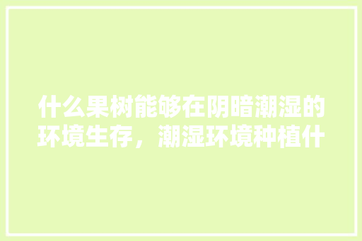 什么果树能够在阴暗潮湿的环境生存，潮湿环境种植什么水果最好。 什么果树能够在阴暗潮湿的环境生存，潮湿环境种植什么水果最好。 蔬菜种植