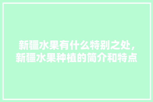 新疆水果有什么特别之处，新疆水果种植的简介和特点。 新疆水果有什么特别之处，新疆水果种植的简介和特点。 家禽养殖