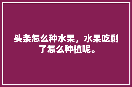 头条怎么种水果，水果吃剩了怎么种植呢。 头条怎么种水果，水果吃剩了怎么种植呢。 家禽养殖