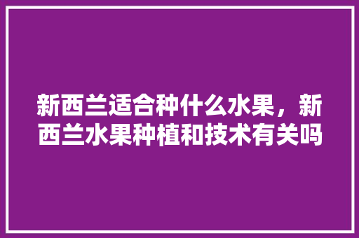 新西兰适合种什么水果，新西兰水果种植和技术有关吗。 新西兰适合种什么水果，新西兰水果种植和技术有关吗。 蔬菜种植