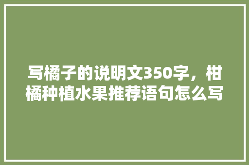 写橘子的说明文350字，柑橘种植水果推荐语句怎么写。 写橘子的说明文350字，柑橘种植水果推荐语句怎么写。 畜牧养殖