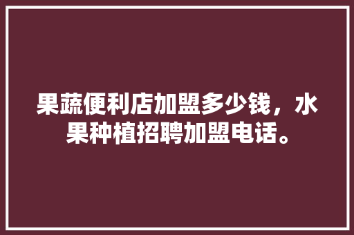 果蔬便利店加盟多少钱，水果种植招聘加盟电话。 果蔬便利店加盟多少钱，水果种植招聘加盟电话。 家禽养殖