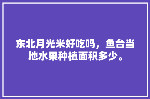 东北月光米好吃吗，鱼台当地水果种植面积多少。 东北月光米好吃吗，鱼台当地水果种植面积多少。 水果种植