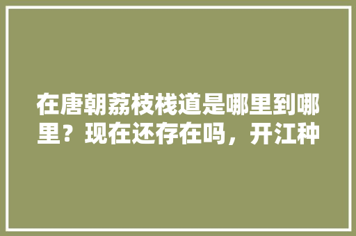 在唐朝荔枝栈道是哪里到哪里？现在还存在吗，开江种植水果基地。 在唐朝荔枝栈道是哪里到哪里？现在还存在吗，开江种植水果基地。 家禽养殖