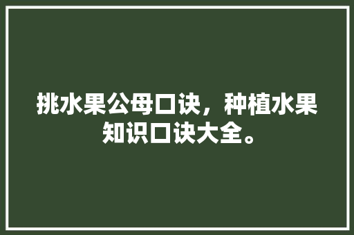 挑水果公母口诀，种植水果知识口诀大全。 挑水果公母口诀，种植水果知识口诀大全。 土壤施肥