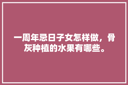 一周年忌日子女怎样做，骨灰种植的水果有哪些。 一周年忌日子女怎样做，骨灰种植的水果有哪些。 土壤施肥