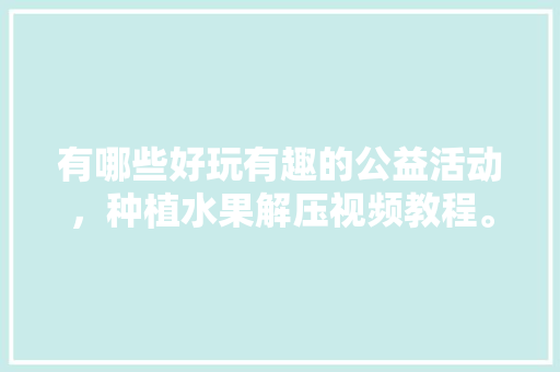 有哪些好玩有趣的公益活动，种植水果解压视频教程。 有哪些好玩有趣的公益活动，种植水果解压视频教程。 水果种植