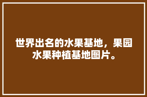 世界出名的水果基地，果园水果种植基地图片。 世界出名的水果基地，果园水果种植基地图片。 家禽养殖