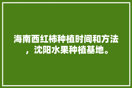 海南西红柿种植时间和方法，沈阳水果种植基地。 海南西红柿种植时间和方法，沈阳水果种植基地。 家禽养殖